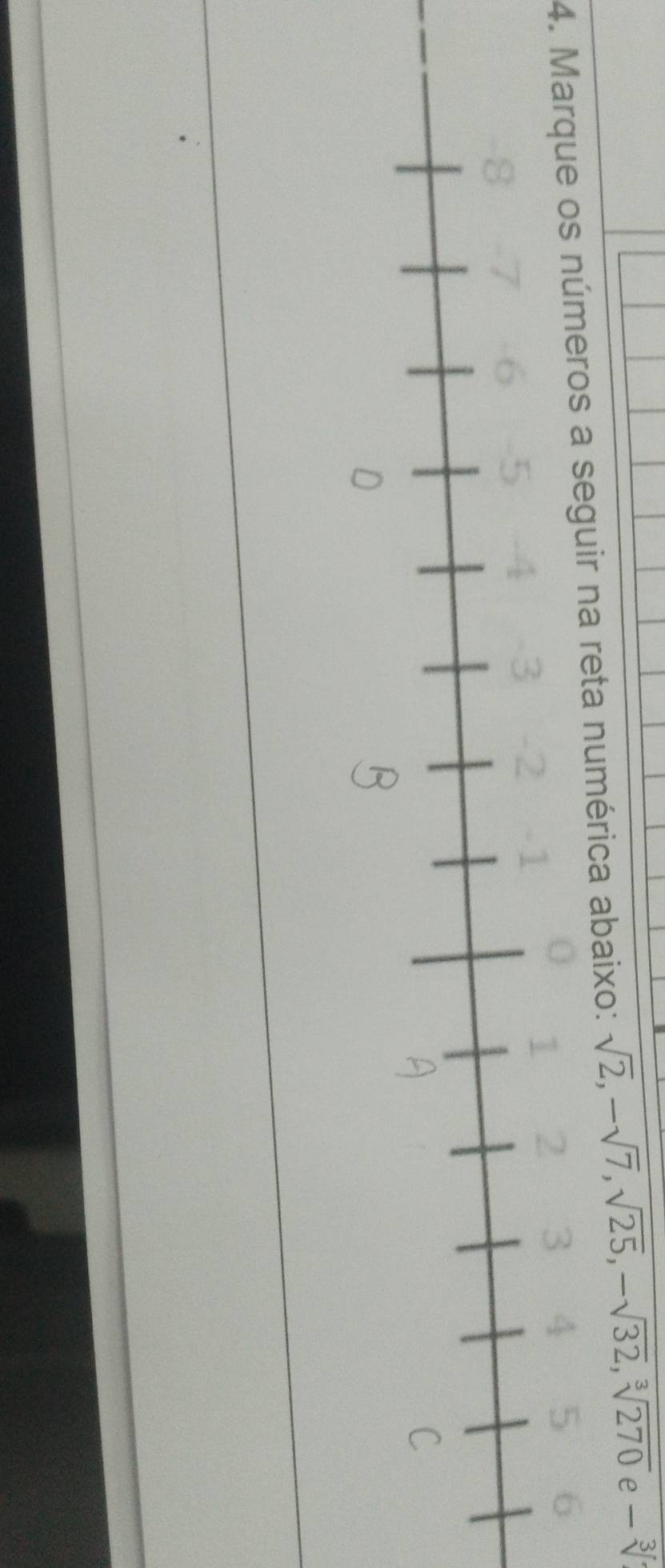 Marque os números a seguir na reta numérica abaixo: sqrt(2), -sqrt(7), sqrt(25), -sqrt(32), sqrt[3](270) e -sqrt[3]()
3 4