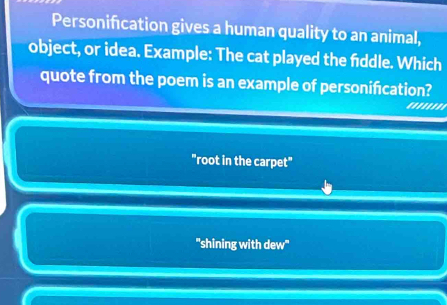 Personification gives a human quality to an animal,
object, or idea. Example: The cat played the fddle. Which
quote from the poem is an example of personifcation?
''''''''
"root in the carpet"
"shining with dew''