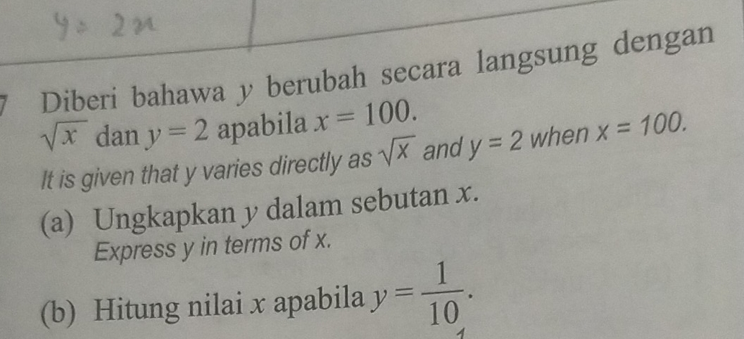 Diberí bahawa y berubah secara langsung dengan
sqrt(x) dan y=2 apabila x=100. 
It is given that y varies directly as sqrt(x) and y=2 when x=100. 
(a) Ungkapkan y dalam sebutan x. 
Express y in terms of x. 
(b) Hitung nilai x apabila y= 1/10 .