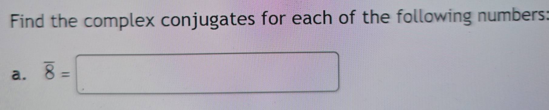 Find the complex conjugates for each of the following numbers: 
a. overline 8=□