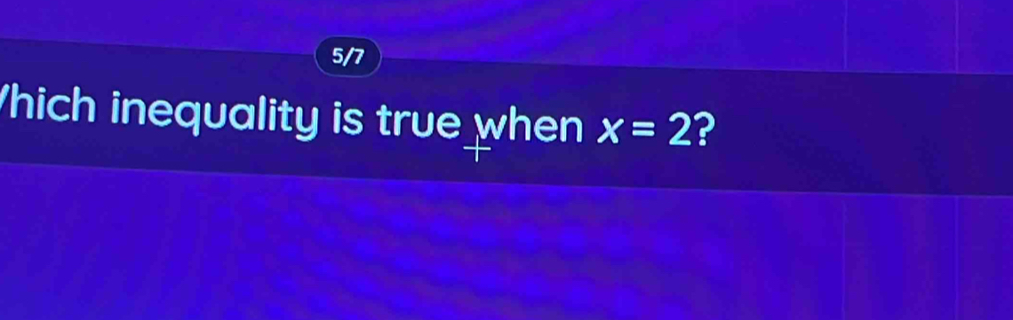 5/7 
hich inequality is true when x=2 ?