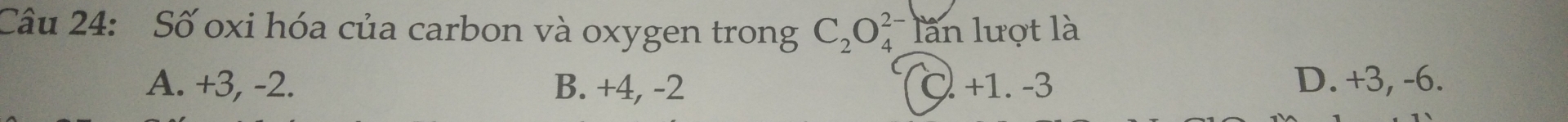 Số oxi hóa của carbon và oxygen trong C_2O_4^(2-) lần lượt là
A. +3, -2. B. +4, -2 C +1. -3 D. +3, -6.
