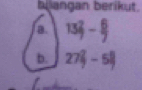 blangan berikut. 
a. 13 2/7 - 6/7 
b. 27 2/7 -5 8/7 