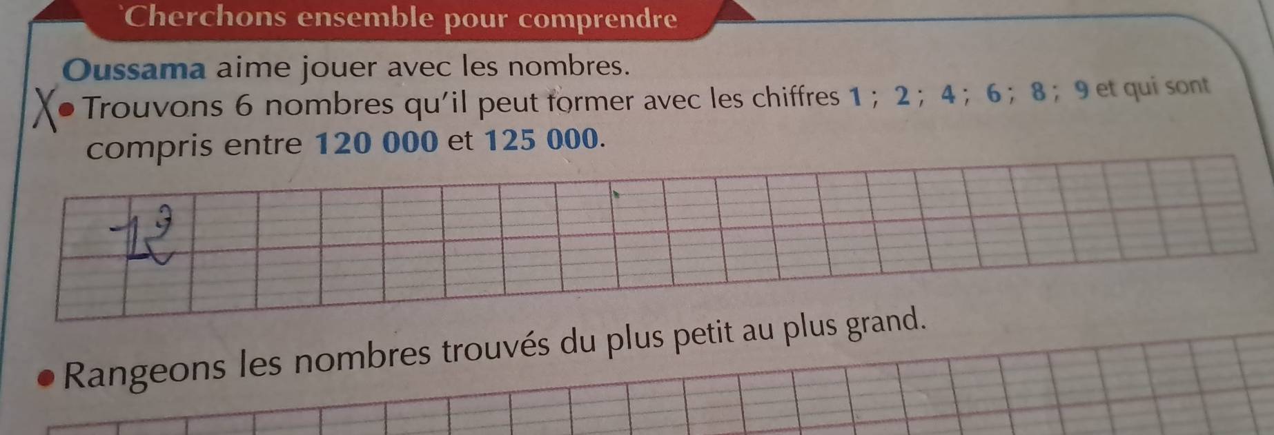 Cherchons ensemble pour comprendre 
Oussama aime jouer avec les nombres. 
Trouvons 6 nombres qu'il peut former avec les chiffres 1 ； 2 ； 4 ； 6 ； 8 ； 9 et qui sont 
compris entre 120 000 et 125 000. 
Rangeons les nombres trouvés du plus petit au plus grand.