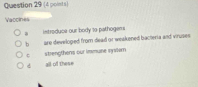 Vaccines
a introduce our body to pathogens
b are developed from dead or weakened bacteria and viruses
C strengthens our immune system
d all of these