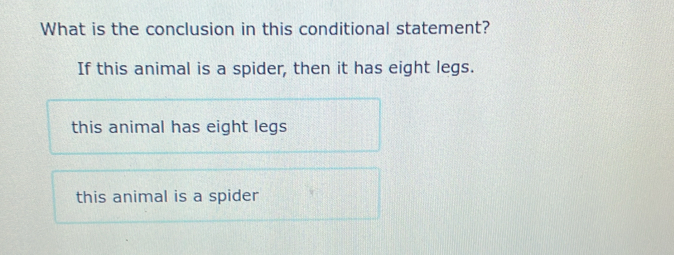 What is the conclusion in this conditional statement?
If this animal is a spider, then it has eight legs.
this animal has eight legs
this animal is a spider