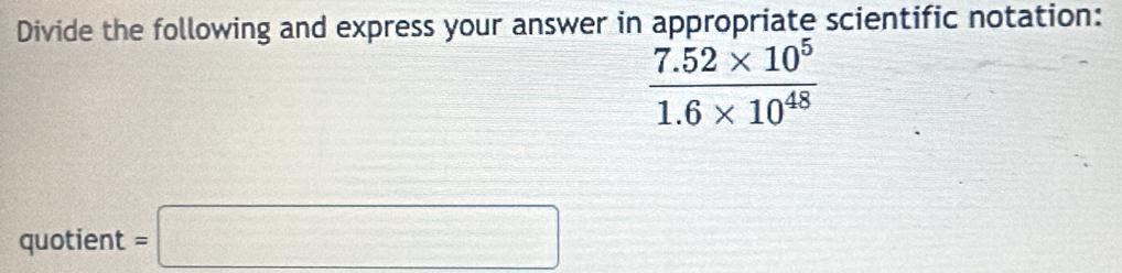 Divide the following and express your answer in appropriate scientific notation:
 (7.52* 10^5)/1.6* 10^(48) 
quotient =□