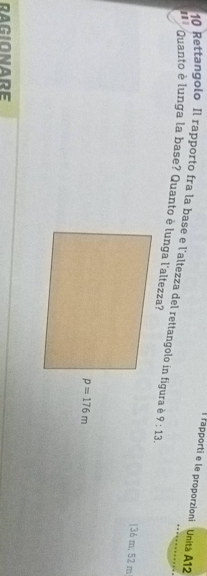 rapporti e le proporzioni Unità A12
10 Rettangolo Il rapporto fra la base e l'altezza del rettangolo in figura è 
Quanto è lunga la base? Quanto è lunga l'altezza?
|36 m; 52 m
RAGIONARE
