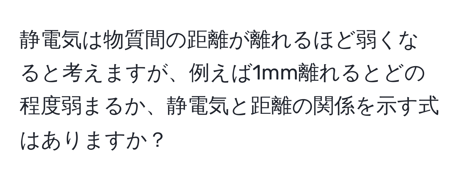 静電気は物質間の距離が離れるほど弱くなると考えますが、例えば1mm離れるとどの程度弱まるか、静電気と距離の関係を示す式はありますか？