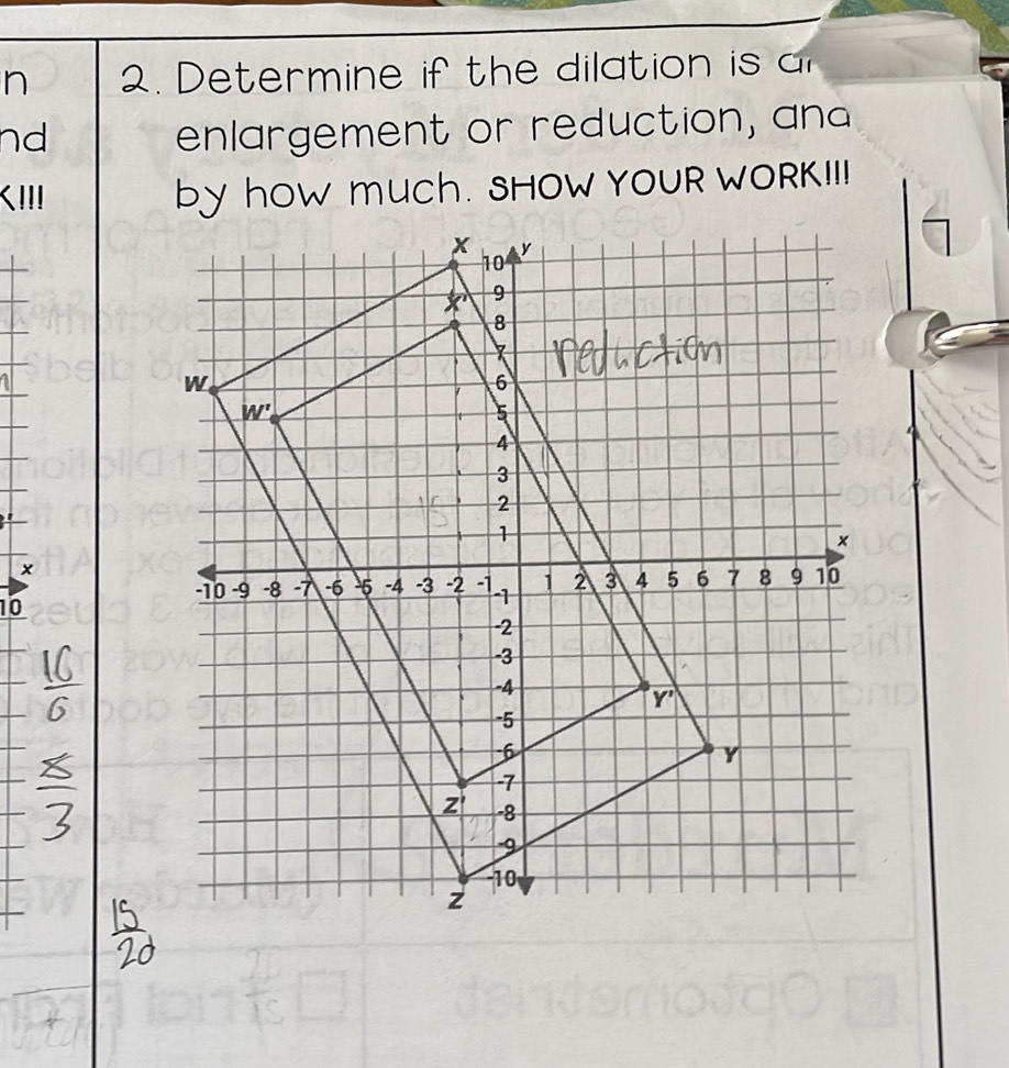 Determine if the dilation is a
nd
enlargement or reduction, and
KIII by how mUCh. SHOW YOUR WORK!!!
x
10