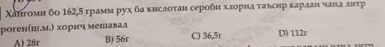 Χангоми бо 162,5 грамм рух ба κислοτаи серобη хлориα τавсир κардан чанα днτр
роген(ш.м.) хорич мешннавад D) 112r
A) 28r B) 56r C) 36,5r