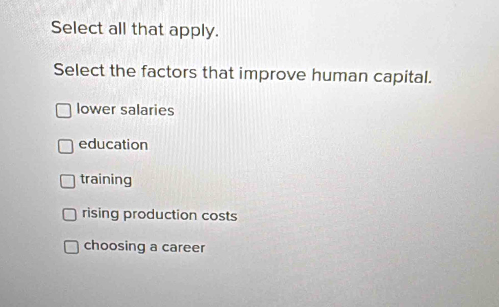 Select all that apply.
Select the factors that improve human capital.
lower salaries
education
training
rising production costs
choosing a career