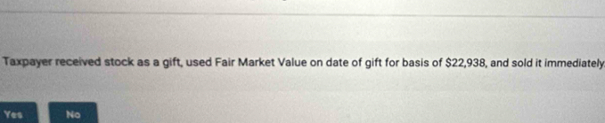 Taxpayer received stock as a gift, used Fair Market Value on date of gift for basis of $22,938, and sold it immediately.
Yes No