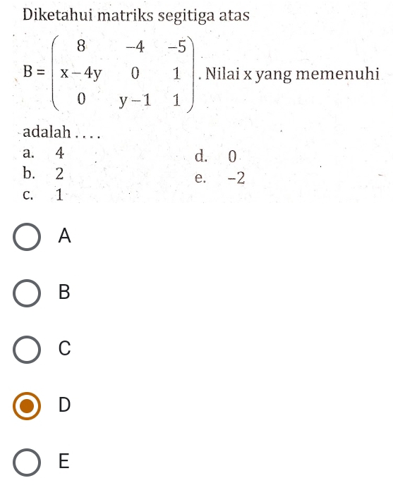 Diketahui matriks segitiga atas
B=beginpmatrix 8&-4&-5 x-4y&0&1 0&y-1&1endpmatrix. Nilai x yang memenuhi
adalah . . . .
a. 4 d. 0
b. 2 e. -2
C. 1
A
B
C
D
E