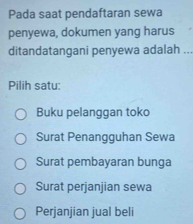 Pada saat pendaftaran sewa
penyewa, dokumen yang harus
ditandatangani penyewa adalah - -
Pilih satu:
Buku pelanggan toko
Surat Penangguhan Sewa
Surat pembayaran bunga
Surat perjanjian sewa
Perjanjian jual beli