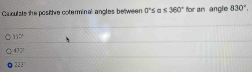 Calculate the positive coterminal angles between 0°≤ alpha ≤ 360° for an angle 830°.
110°
470°
223°