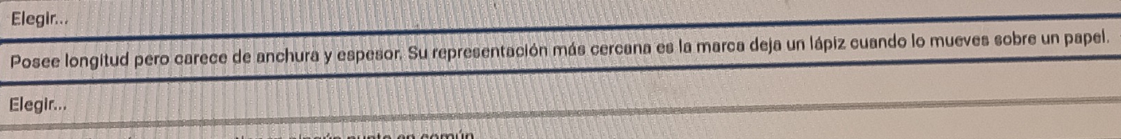 Elegir... 
Posee longitud pero carece de anchura y espesor. Su representación más cercana es la marca deja un lápiz cuando lo mueves sobre un papel. 
Elegir...