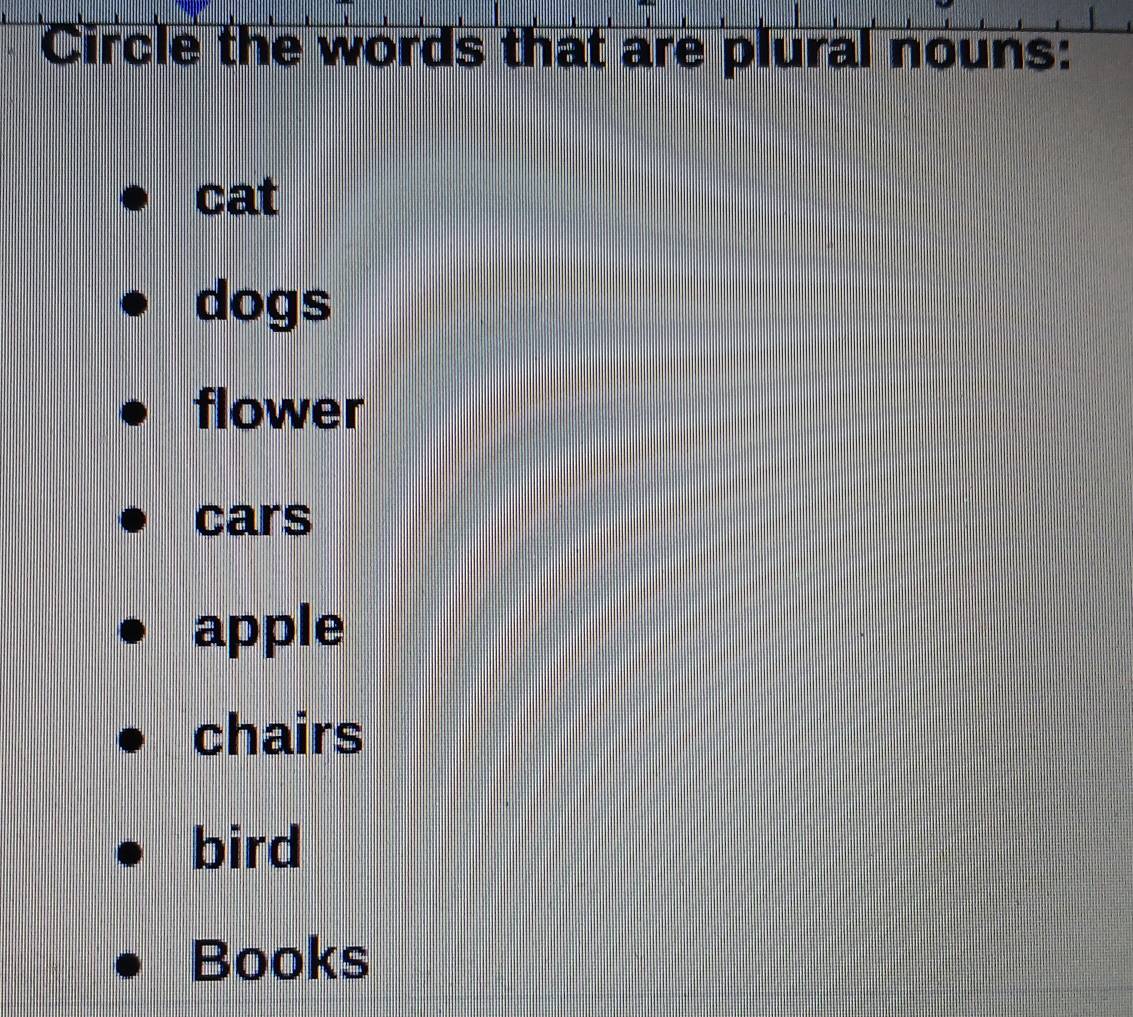 Circle the words that are plural nouns:
cat
dogs
flower
cars
apple
chairs
bird
Books