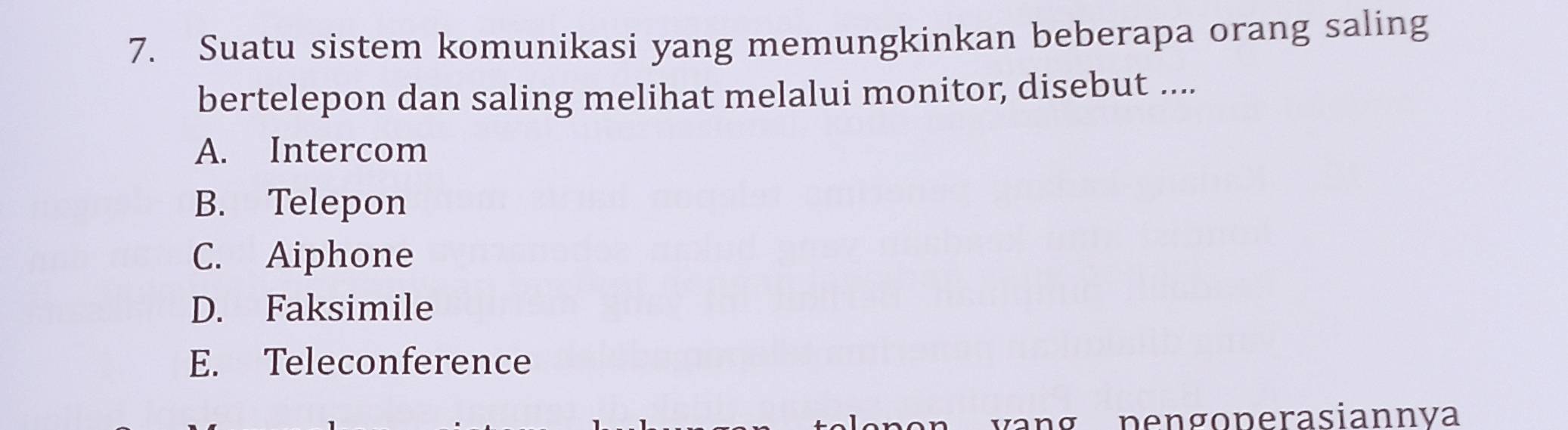 Suatu sistem komunikasi yang memungkinkan beberapa orang saling
bertelepon dan saling melihat melalui monitor, disebut ....
A. Intercom
B. Telepon
C. Aiphone
D. Faksimile
E. Teleconference
pengoperasiannya