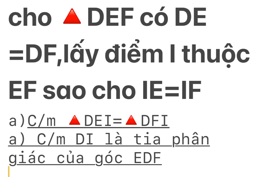 cho ▲ DEF có DE
=DF :,lấy điểm I thuộc
EF sao cho IE= IF 
a ) C/m □ _ △ DEI=△ DFI
a) C/m DI là tia phân 
giác của góc EDF