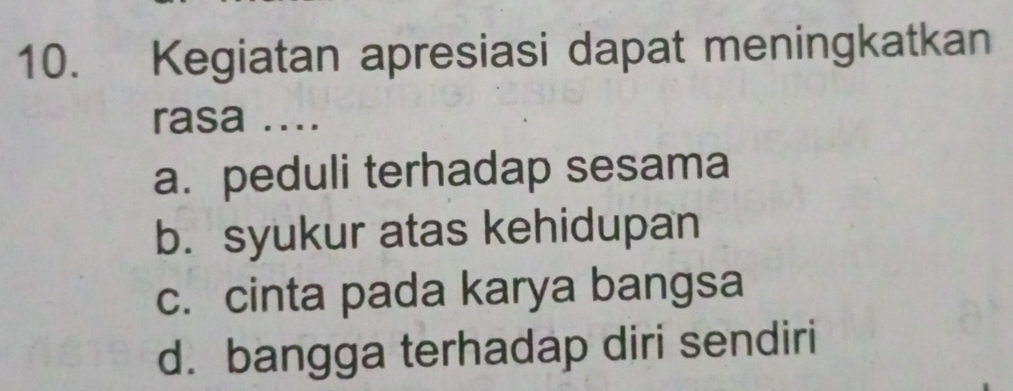 Kegiatan apresiasi dapat meningkatkan
rasa ....
a. peduli terhadap sesama
b. syukur atas kehidupan
c. cinta pada karya bangsa
d. bangga terhadap diri sendiri