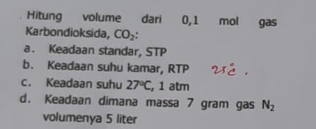 Hitung volume dari 0,1 mol gas
Karbondioksida, CO_2.
a. Keadaan standar, STP
b. Keadaan suhu kamar, RTP
c. Keadaan suhu 27°C , 1 atm
d. Keadaan dimana massa 7 gram gas N_2
volumenya 5 liter