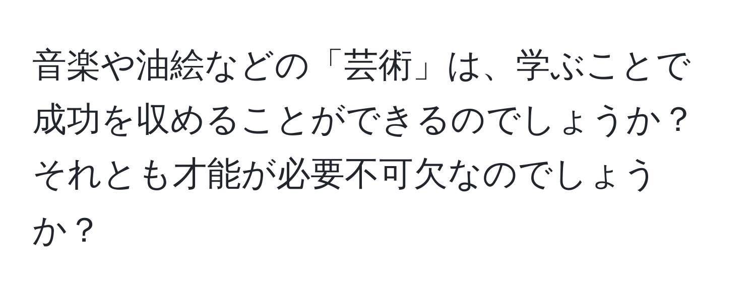 音楽や油絵などの「芸術」は、学ぶことで成功を収めることができるのでしょうか？それとも才能が必要不可欠なのでしょうか？