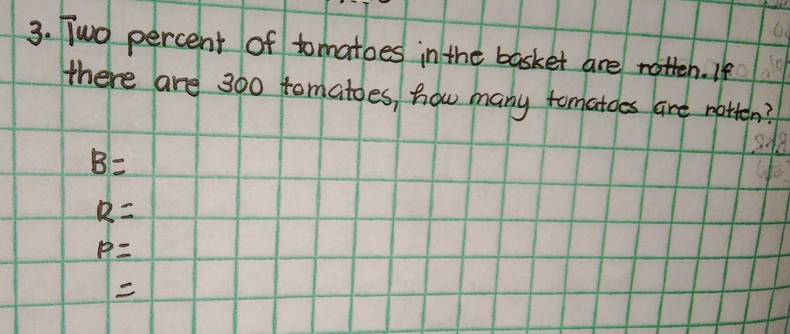 Two percent of tomatoes in the basket are natteh. If
there are 300 tomatoes, how many tomatoes are motten?
B=
R=
p=