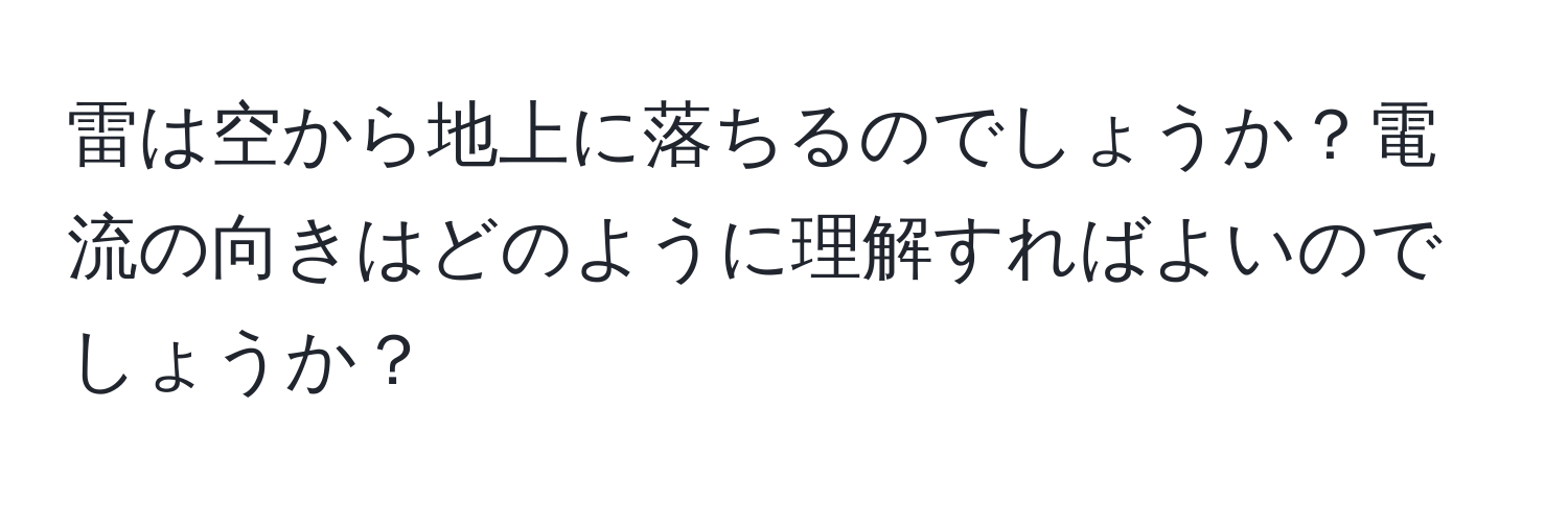 雷は空から地上に落ちるのでしょうか？電流の向きはどのように理解すればよいのでしょうか？