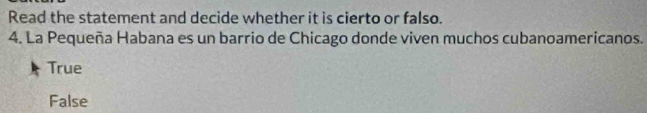 Read the statement and decide whether it is cierto or falso.
4. La Pequeña Habana es un barrio de Chicago donde viven muchos cubanoamericanos.
True
False