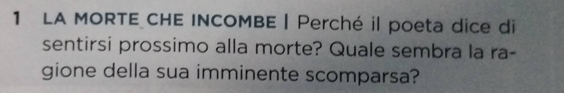 LA MORTE CHE INCOMBE | Perché il poeta dice di 
sentirsi prossimo alla morte? Quale sembra la ra- 
gione della sua imminente scomparsa?