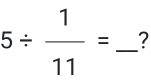 5/  1/11 = _?