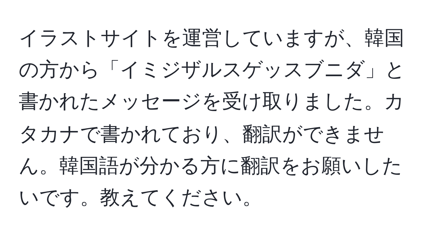 イラストサイトを運営していますが、韓国の方から「イミジザルスゲッスブニダ」と書かれたメッセージを受け取りました。カタカナで書かれており、翻訳ができません。韓国語が分かる方に翻訳をお願いしたいです。教えてください。