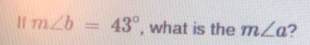 If m∠ b=43° , what is the m∠ a ?