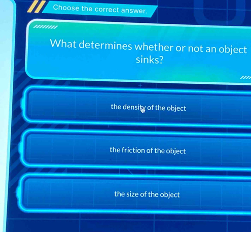 Choose the correct answer.
''''''''
What determines whether or not an object
sinks?
the density of the object
the friction of the object
the size of the object