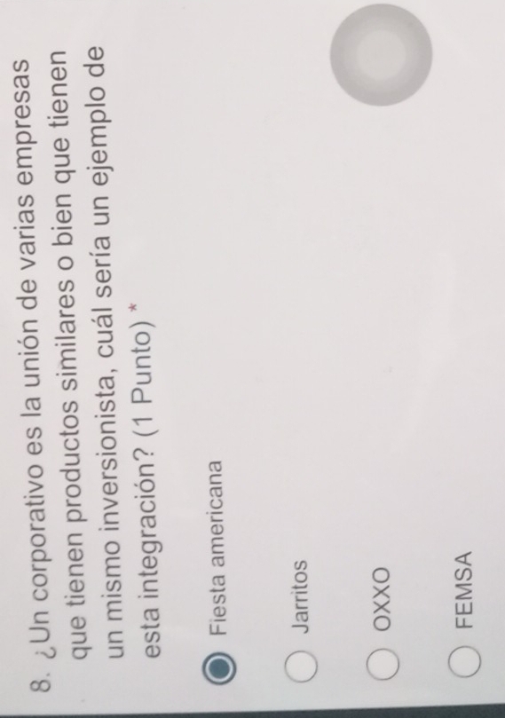 ¿Un corporativo es la unión de varias empresas
que tienen productos similares o bien que tienen
un mismo inversionista, cuál sería un ejemplo de
esta integración? (1 Punto) *
Fiesta americana
Jarritos
OXXO
FEMSA