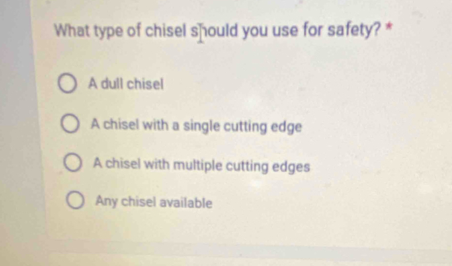 What type of chisel should you use for safety? *
A dull chisel
A chisel with a single cutting edge
A chisel with multiple cutting edges
Any chisel available