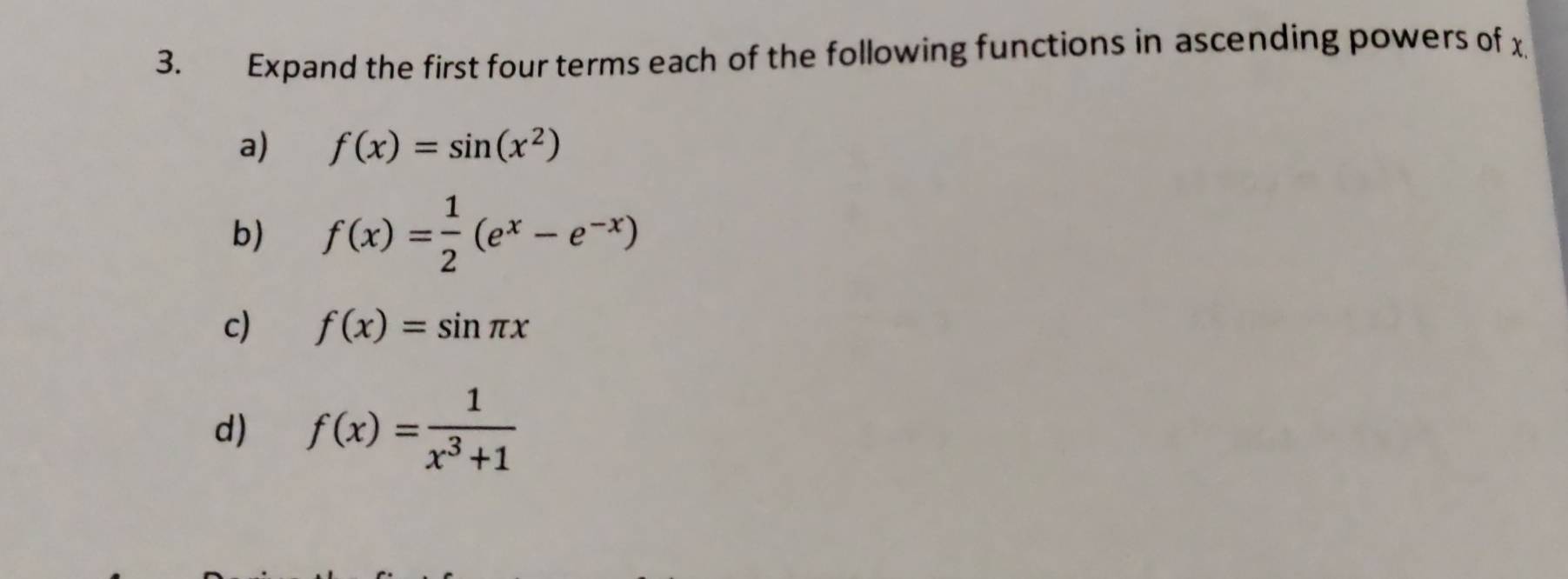 Expand the first four terms each of the following functions in ascending powers of x
a) f(x)=sin (x^2)
b) f(x)= 1/2 (e^x-e^(-x))
c) f(x)=sin π x
d) f(x)= 1/x^3+1 