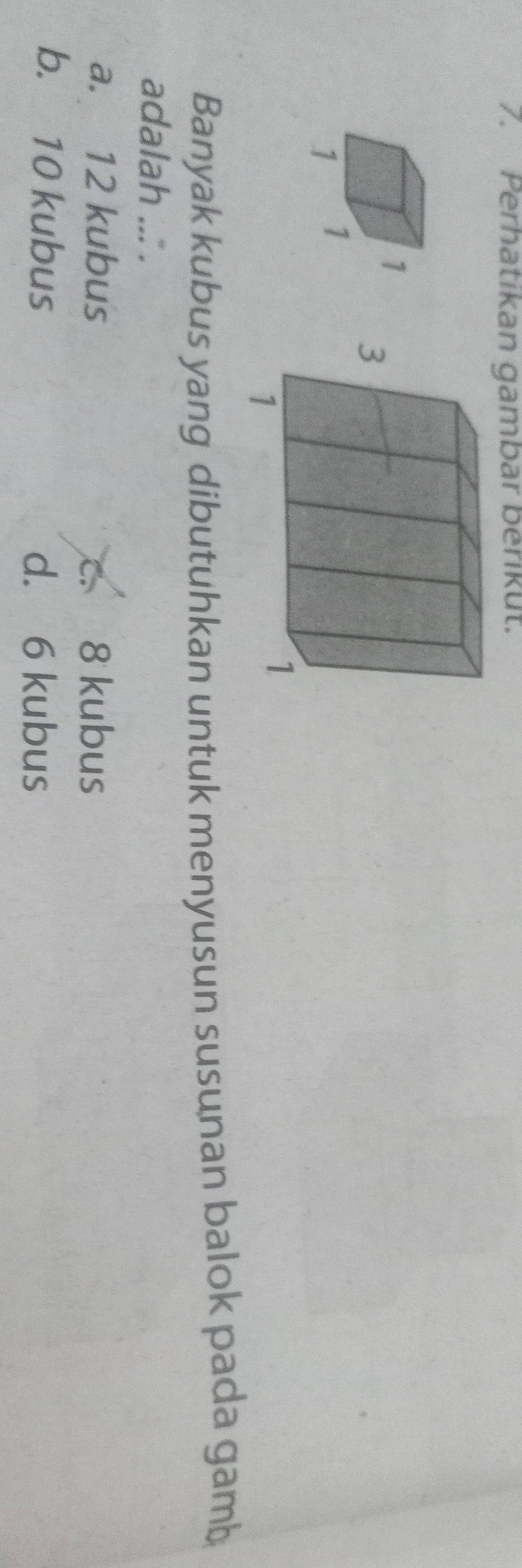 Perhatikan gambar berikut.

Banyak kubus yang dibutuhkan untuk menyusun susunan balok pada gam
adalah ... .
a. 12 kubus c. 8 kubus
b. 10 kubus d. 6 kubus