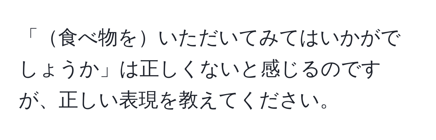 「食べ物をいただいてみてはいかがでしょうか」は正しくないと感じるのですが、正しい表現を教えてください。