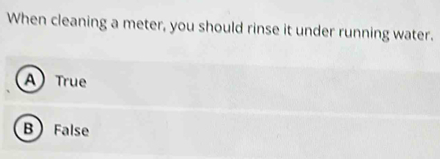 When cleaning a meter, you should rinse it under running water.
A True
BFalse
