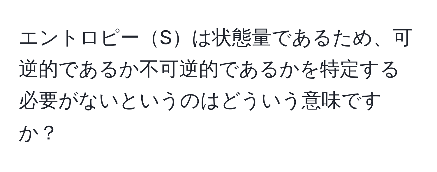 エントロピーSは状態量であるため、可逆的であるか不可逆的であるかを特定する必要がないというのはどういう意味ですか？