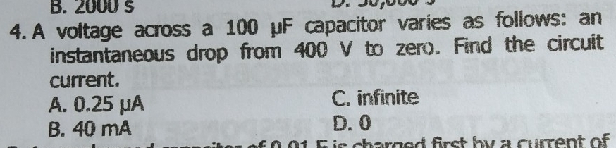 B. 2000 s
4. A voltage across a 100 μF capacitor varies as follows: an
instantaneous drop from 400 V to zero. Find the circuit
current.
A. 0.25 μA C. infinite
B. 40 mA D. 0
G is charged first by a current of