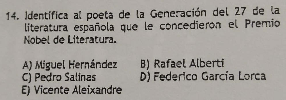 Identifica al poeta de la Generación del 27 de la
literatura española que le concedieron el Premio
Nobel de Literatura.
A) Miguel Hernández B) Rafael Alberti
C) Pedro Salinas D) Federico García Lorca
E) Vicente Aleixandre