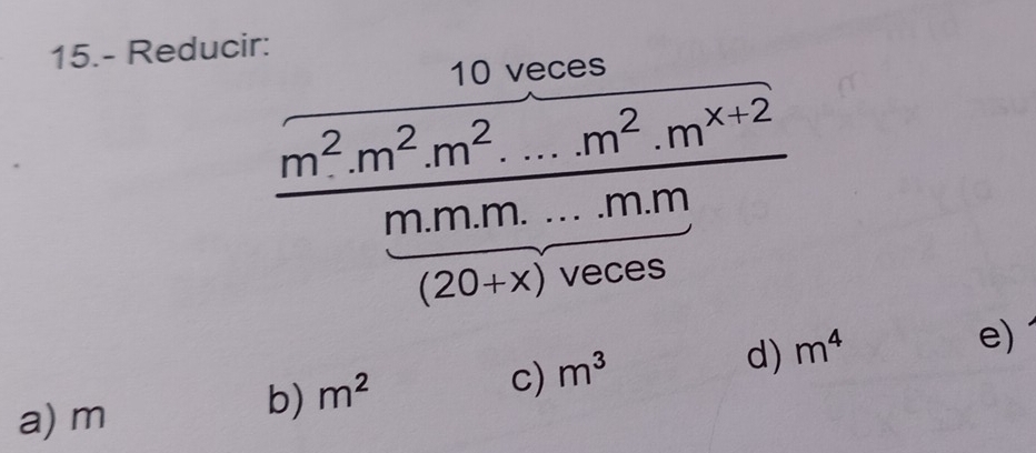 15.- Reducir:
10 veces
m^2.m^2.m^2...m^2.m^(x+2)
m.m.m...m.m
(20+x) veces
c) m^3
d) m^4
e)
a) m
b) m^2