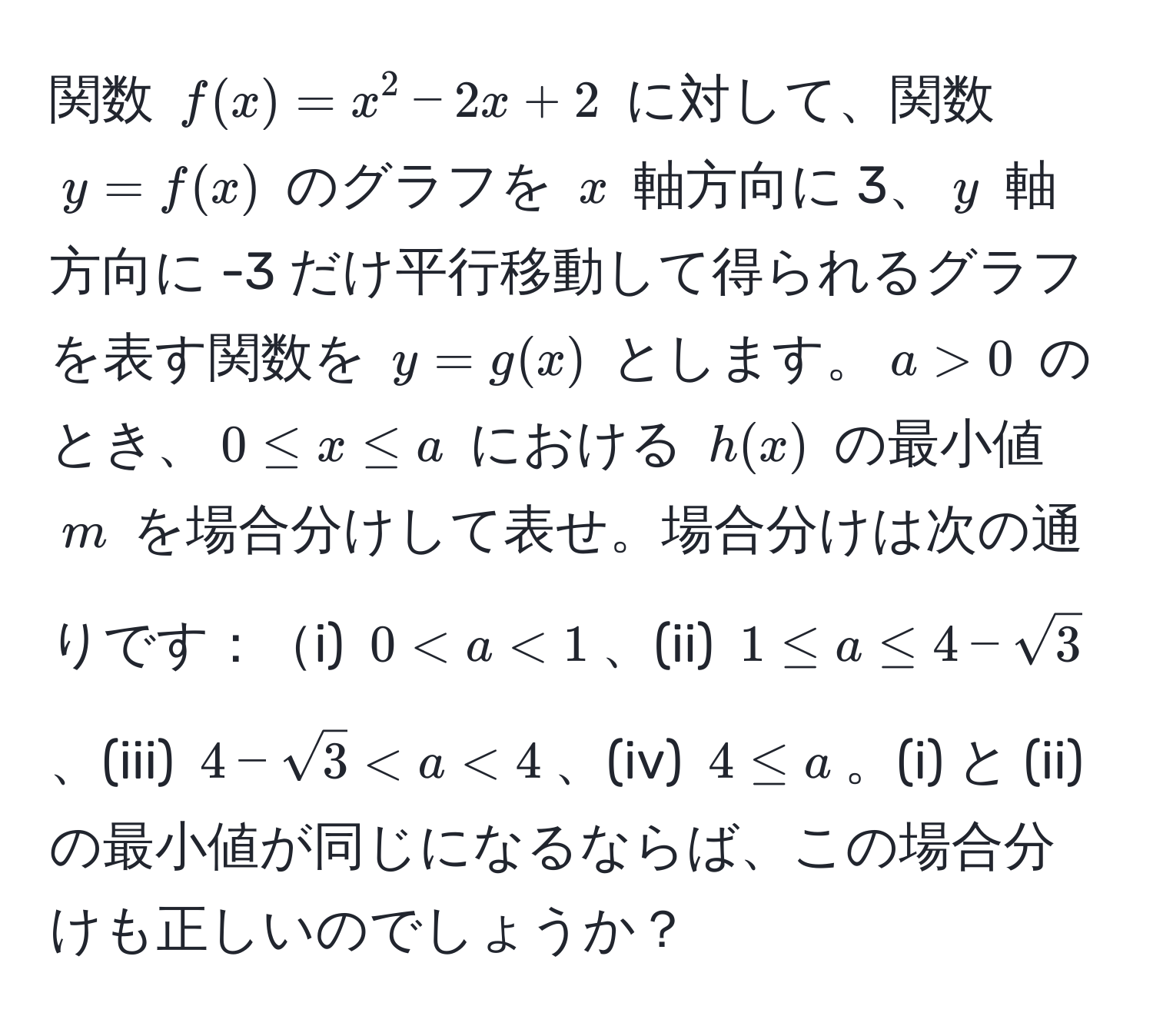 関数 $f(x)=x^2-2x+2$ に対して、関数 $y=f(x)$ のグラフを $x$ 軸方向に 3、$y$ 軸方向に -3 だけ平行移動して得られるグラフを表す関数を $y=g(x)$ とします。$a>0$ のとき、$0 ≤ x ≤ a$ における $h(x)$ の最小値 $m$ を場合分けして表せ。場合分けは次の通りです：i) $0