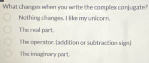 What changes when you write the complex conjugate?
Nothing changes. I like my unicorn.
The real part.
The operator. (addition or subtraction sign)
The imaginary part.