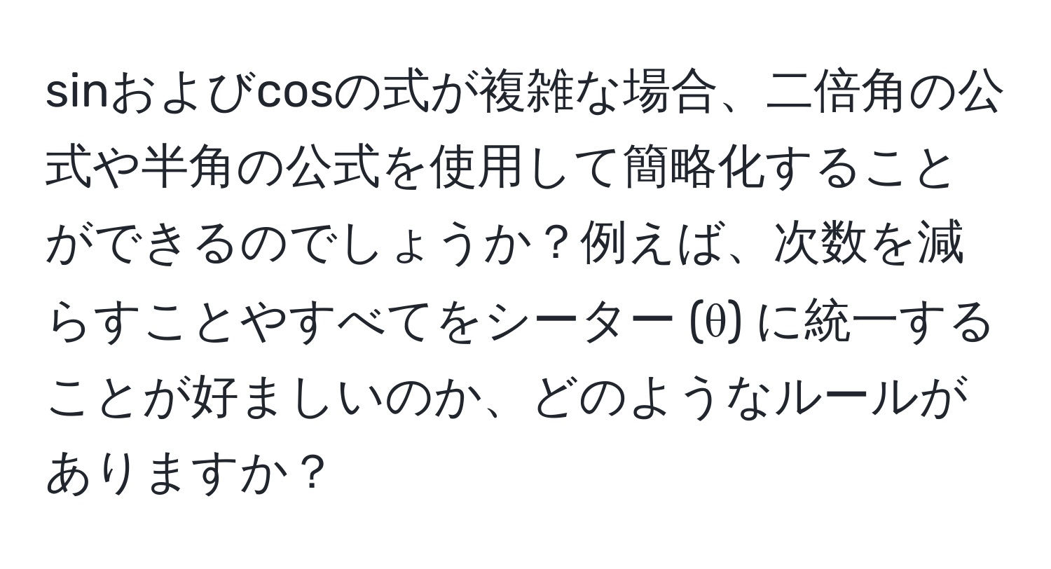 sinおよびcosの式が複雑な場合、二倍角の公式や半角の公式を使用して簡略化することができるのでしょうか？例えば、次数を減らすことやすべてをシーター (θ) に統一することが好ましいのか、どのようなルールがありますか？