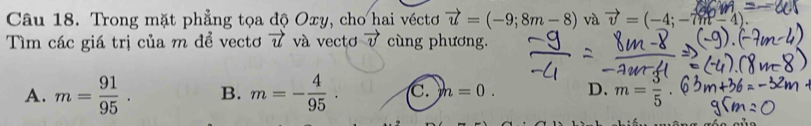 Trong mặt phẳng tọa độ Oxy, cho hai véctơ vector u=(-9;8m-8) và vector v=(-4;-7m-4). 
Tìm các giá trị của m để vectơ vector u và vectơ vector v cùng phương.
A. m= 91/95 . B. m=- 4/95 . C. h=0. D. m= 3/5 .