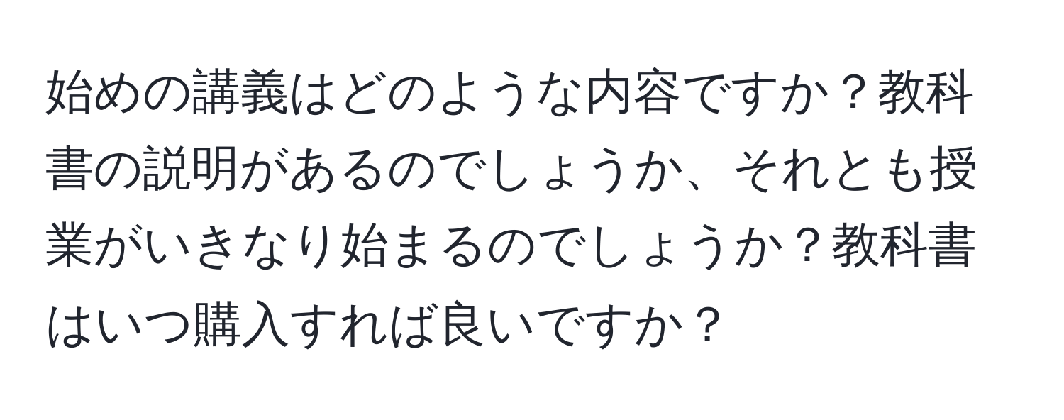 始めの講義はどのような内容ですか？教科書の説明があるのでしょうか、それとも授業がいきなり始まるのでしょうか？教科書はいつ購入すれば良いですか？